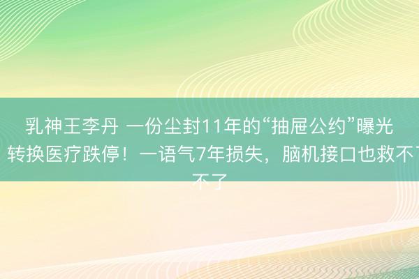 乳神王李丹 一份尘封11年的“抽屉公约”曝光，转换医疗跌停！一语气7年损失，脑机接口也救不了