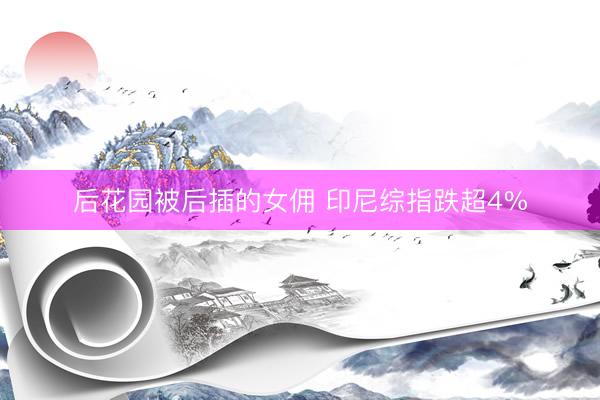 后花园被后插的女佣 印尼综指跌超4%
