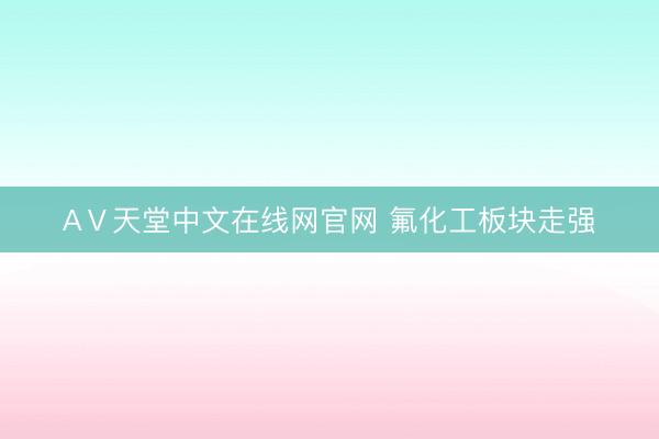 АⅤ天堂中文在线网官网 氟化工板块走强