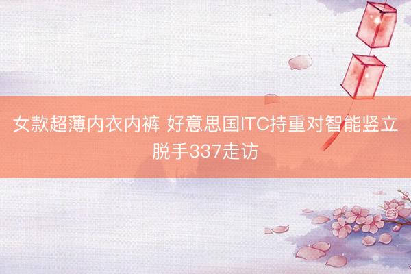 女款超薄内衣内裤 好意思国ITC持重对智能竖立脱手337走访