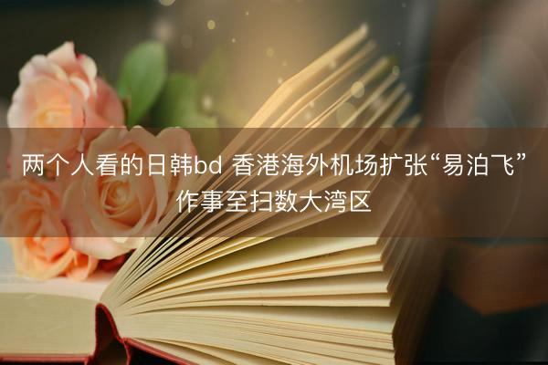 两个人看的日韩bd 香港海外机场扩张“易泊飞”作事至扫数大湾区
