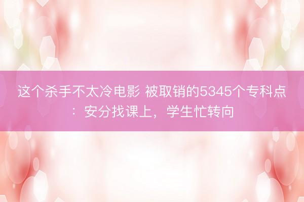 这个杀手不太冷电影 被取销的5345个专科点：安分找课上，学生忙转向