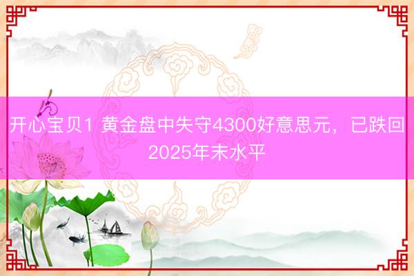 开心宝贝1 黄金盘中失守4300好意思元,已跌回2025年末水平