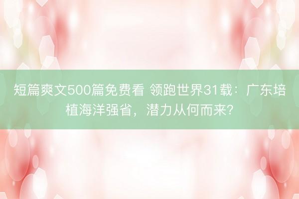 短篇爽文500篇免费看 领跑世界31载:广东培植海洋强省,潜力从何而来?