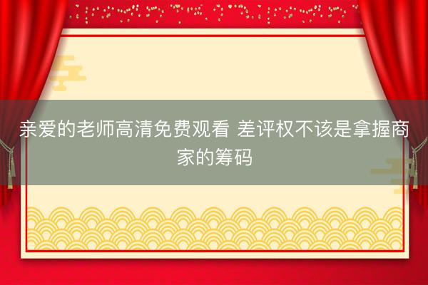 亲爱的老师高清免费观看 差评权不该是拿握商家的筹码