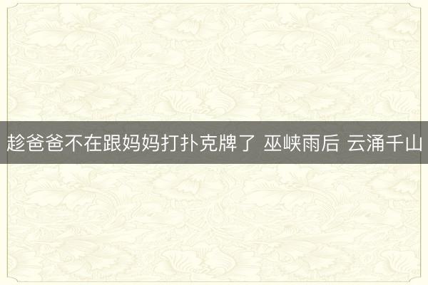 趁爸爸不在跟妈妈打扑克牌了 巫峡雨后 云涌千山