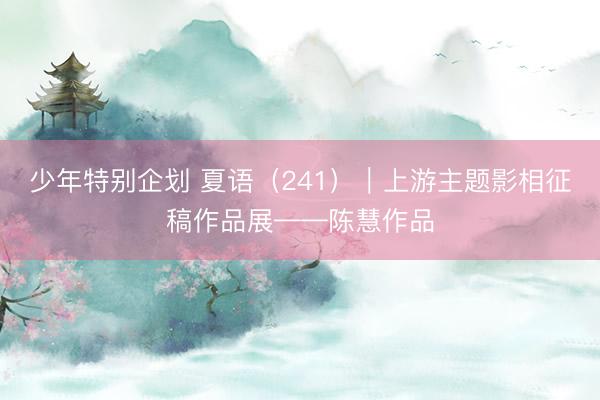 少年特别企划 夏语（241）｜上游主题影相征稿作品展——陈慧作品