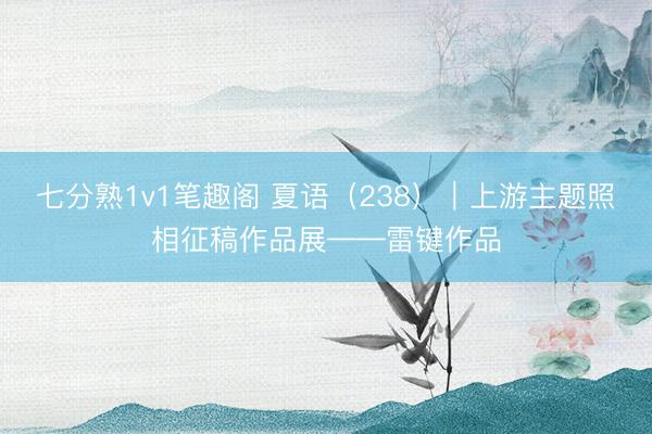 七分熟1v1笔趣阁 夏语（238）｜上游主题照相征稿作品展——雷键作品