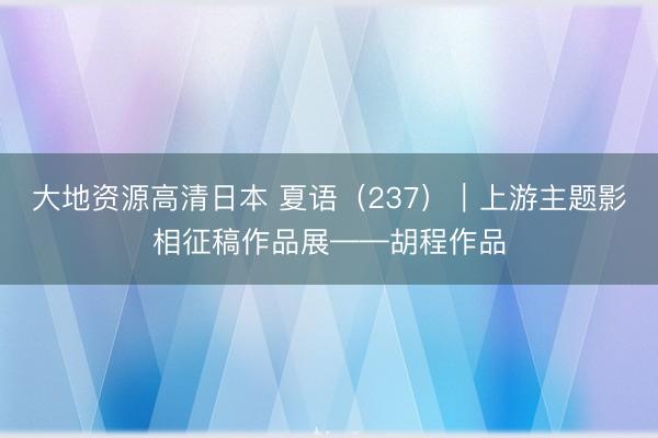 大地资源高清日本 夏语（237）｜上游主题影相征稿作品展——胡程作品