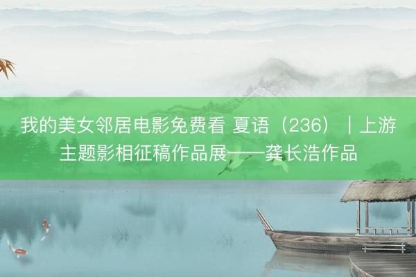 我的美女邻居电影免费看 夏语（236）｜上游主题影相征稿作品展——龚长浩作品