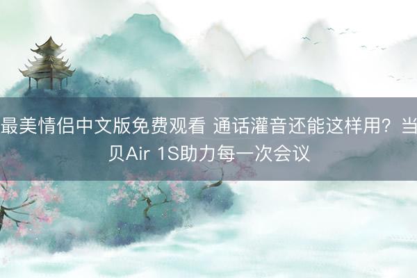最美情侣中文版免费观看 通话灌音还能这样用?当贝Air 1S助力每一次会议