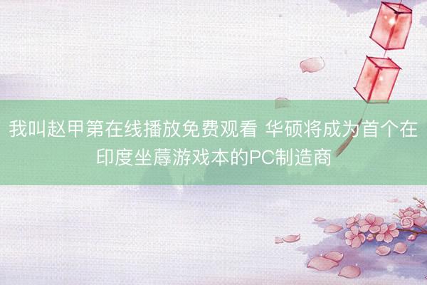 我叫赵甲第在线播放免费观看 华硕将成为首个在印度坐蓐游戏本的PC制造商