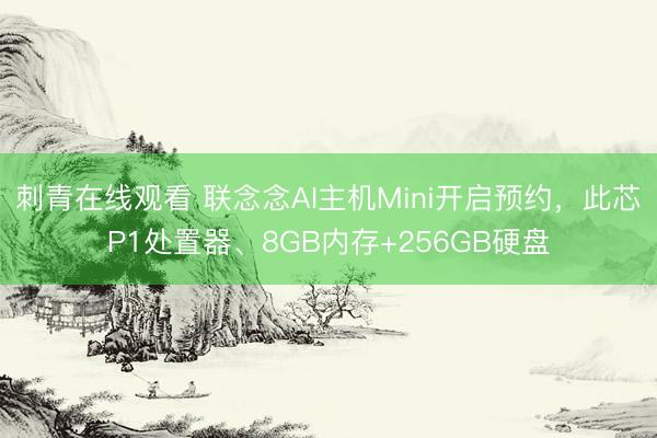 刺青在线观看 联念念AI主机Mini开启预约，此芯P1处置器、8GB内存+256GB硬盘