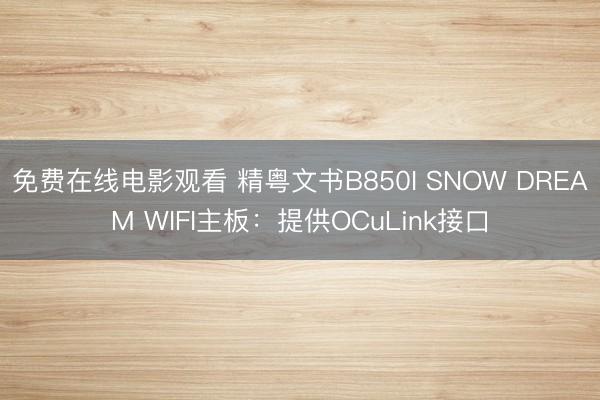 免费在线电影观看 精粤文书B850I SNOW DREAM WIFI主板：提供OCuLink接口
