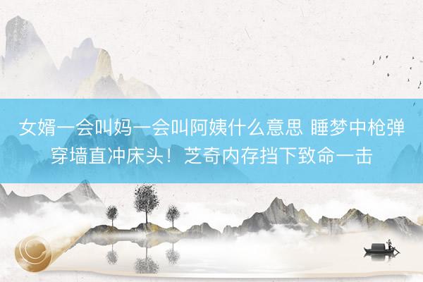 女婿一会叫妈一会叫阿姨什么意思 睡梦中枪弹穿墙直冲床头!芝奇内存挡下致命一击