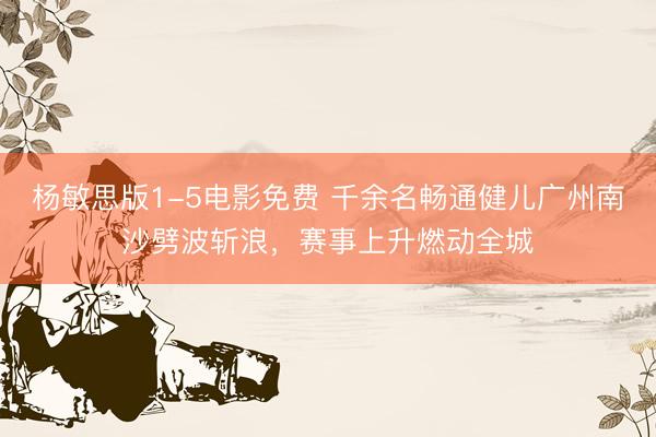杨敏思版1-5电影免费 千余名畅通健儿广州南沙劈波斩浪，赛事上升燃动全城