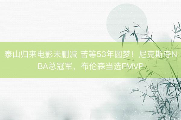 泰山归来电影未删减 苦等53年圆梦!尼克斯夺NBA总冠军,布伦森当选FMVP