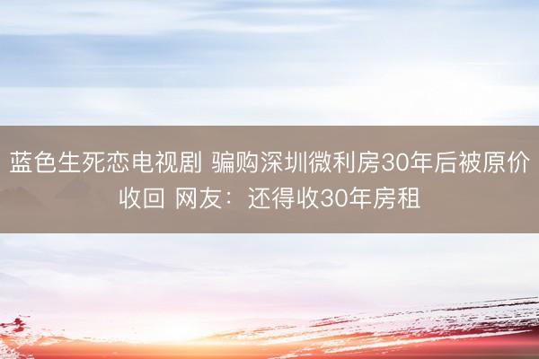 蓝色生死恋电视剧 骗购深圳微利房30年后被原价收回 网友：还得收30年房租