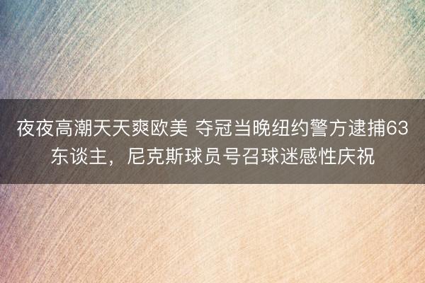 夜夜高潮天天爽欧美 夺冠当晚纽约警方逮捕63东谈主，尼克斯球员号召球迷感性庆祝