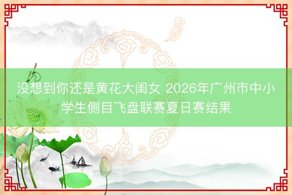 没想到你还是黄花大闺女 2026年广州市中小学生侧目飞盘联赛夏日赛结果