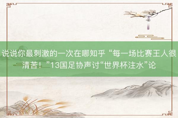 说说你最刺激的一次在哪知乎 “每一场比赛王人很清苦！”13国足协声讨“世界杯注水”论