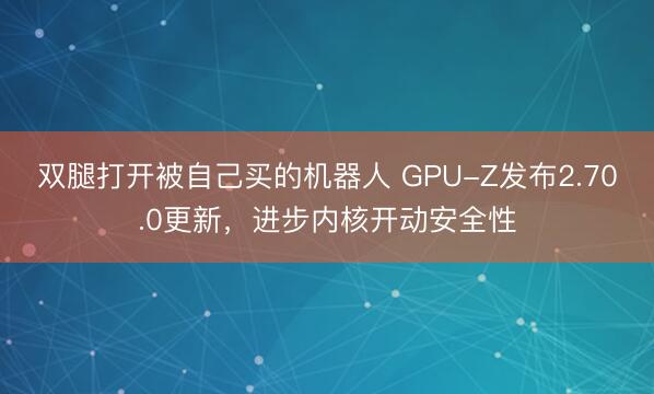 双腿打开被自己买的机器人 GPU-Z发布2.70.0更新，进步内核开动安全性