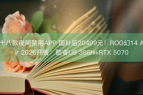 十八款夜间禁用APP 国补后20499元！ROG幻14 Air 2026开售：酷睿U9 386H+RTX 5070