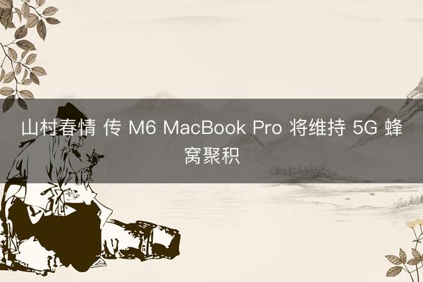 山村春情 传 M6 MacBook Pro 将维持 5G 蜂窝聚积