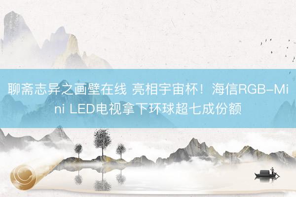 聊斋志异之画壁在线 亮相宇宙杯！海信RGB-Mini LED电视拿下环球超七成份额