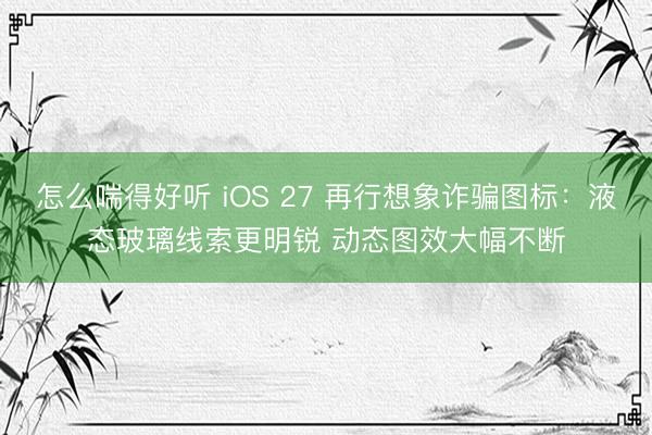 怎么喘得好听 iOS 27 再行想象诈骗图标：液态玻璃线索更明锐 动态图效大幅不断