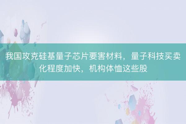 我国攻克硅基量子芯片要害材料，量子科技买卖化程度加快，机构体恤这些股