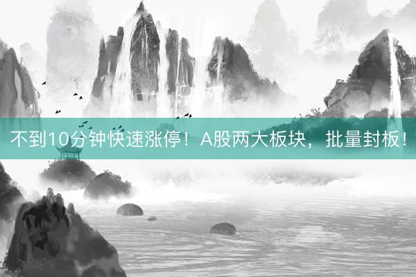 不到10分钟快速涨停！A股两大板块，批量封板！