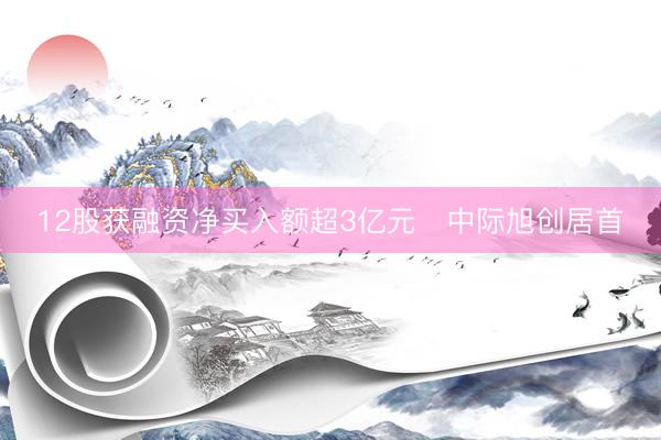 12股获融资净买入额超3亿元   中际旭创居首