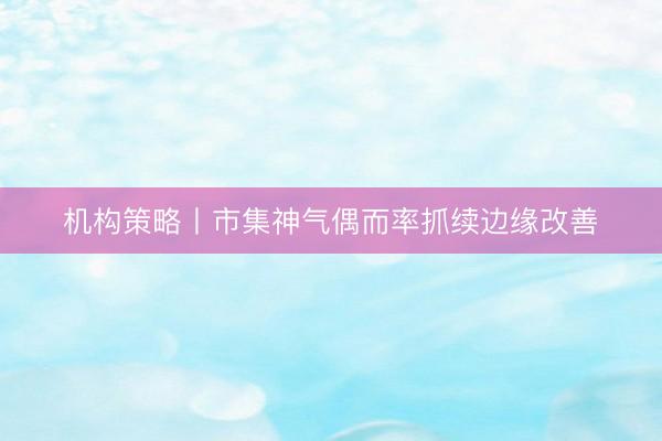 机构策略丨市集神气偶而率抓续边缘改善