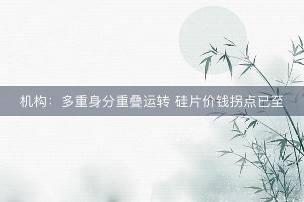 机构：多重身分重叠运转 硅片价钱拐点已至
