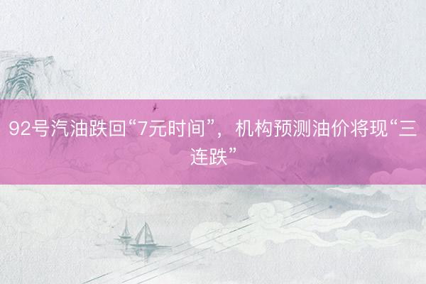 92号汽油跌回“7元时间”，机构预测油价将现“三连跌”