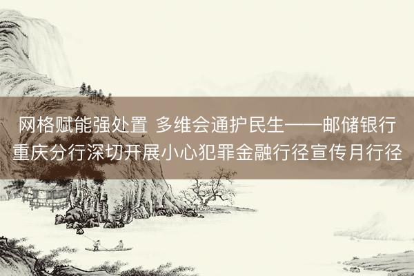 网格赋能强处置 多维会通护民生——邮储银行重庆分行深切开展小心犯罪金融行径宣传月行径