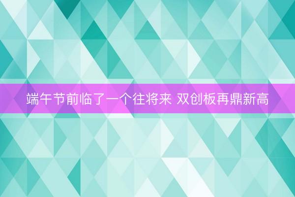端午节前临了一个往将来 双创板再鼎新高