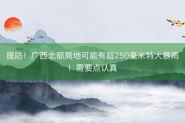 提防!广西北部局地可能有超250毫米特大暴雨!需要点认真