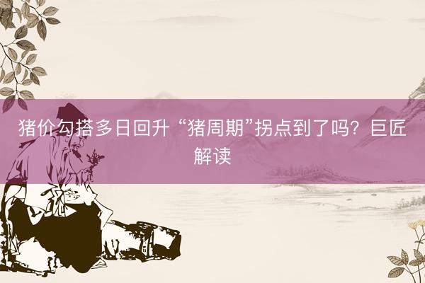 猪价勾搭多日回升 “猪周期”拐点到了吗？巨匠解读