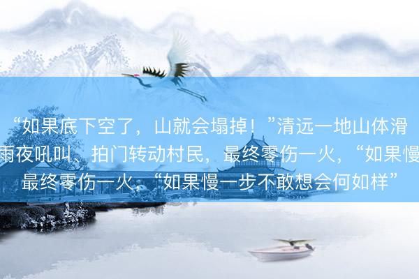 “如果底下空了，山就会塌掉！”清远一地山体滑坡前很是钟 ，村干部雨夜吼叫、拍门转动村民，最终零伤一火，“如果慢一步不敢想会何如样”