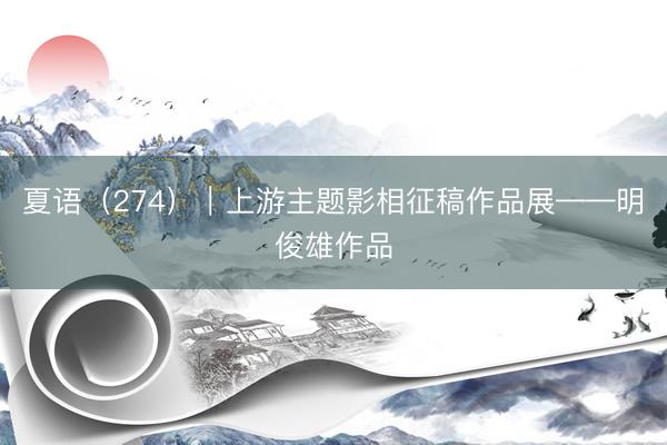 夏语（274）｜上游主题影相征稿作品展——明俊雄作品