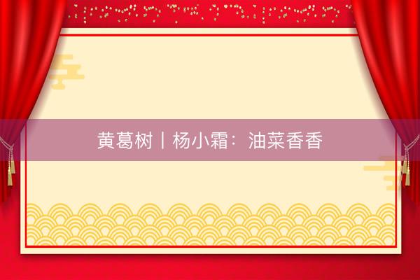 黄葛树丨杨小霜：油菜香香