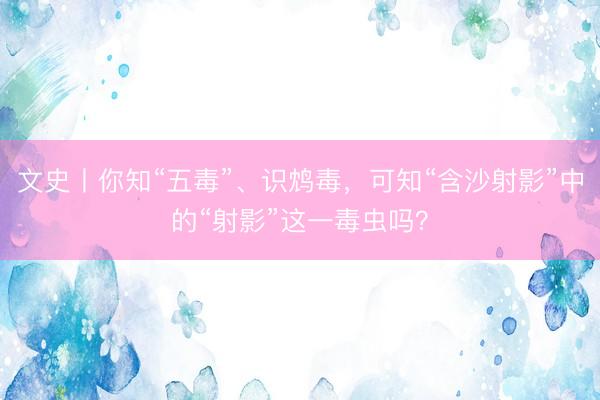 文史丨你知“五毒”、识鸩毒，可知“含沙射影”中的“射影”这一毒虫吗？