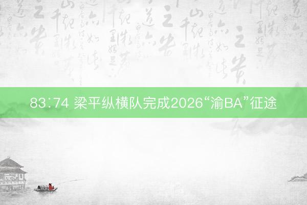 83∶74 梁平纵横队完成2026“渝BA”征途