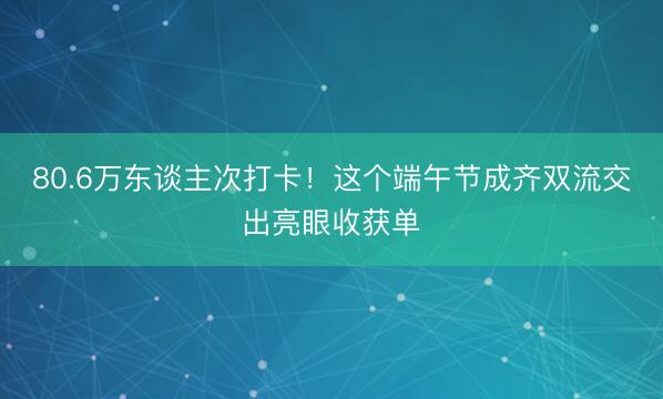 80.6万东谈主次打卡！这个端午节成齐双流交出亮眼收获单