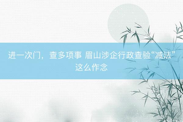 进一次门，查多项事 眉山涉企行政查验“减法”这么作念