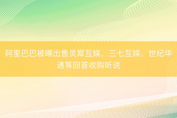 阿里巴巴被曝出售灵犀互娱，三七互娱、世纪华通等回答收购听说