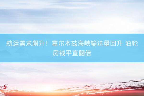 航运需求飙升！霍尔木兹海峡输送量回升 油轮房钱平直翻倍